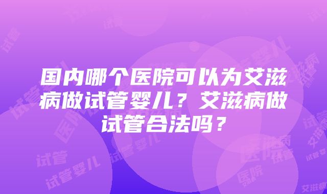 国内哪个医院可以为艾滋病做试管婴儿？艾滋病做试管合法吗？