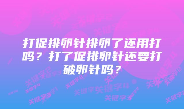 打促排卵针排卵了还用打吗？打了促排卵针还要打破卵针吗？