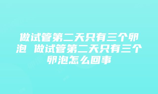 做试管第二天只有三个卵泡 做试管第二天只有三个卵泡怎么回事