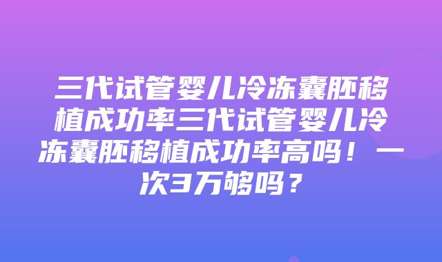 三代试管婴儿冷冻囊胚移植成功率三代试管婴儿冷冻囊胚移植成功率高吗！一次3万够吗？