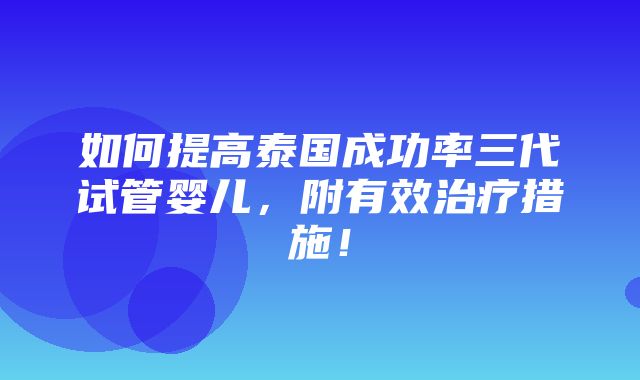 如何提高泰国成功率三代试管婴儿，附有效治疗措施！