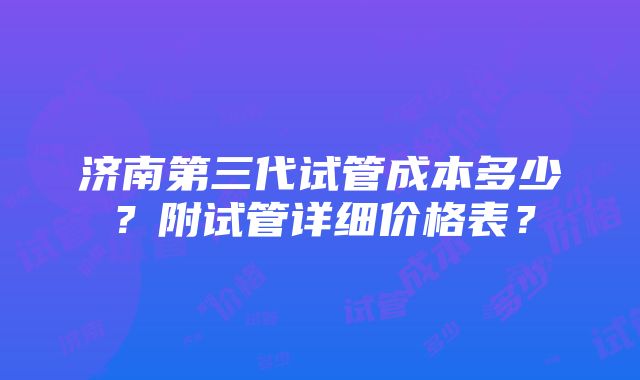 济南第三代试管成本多少？附试管详细价格表？