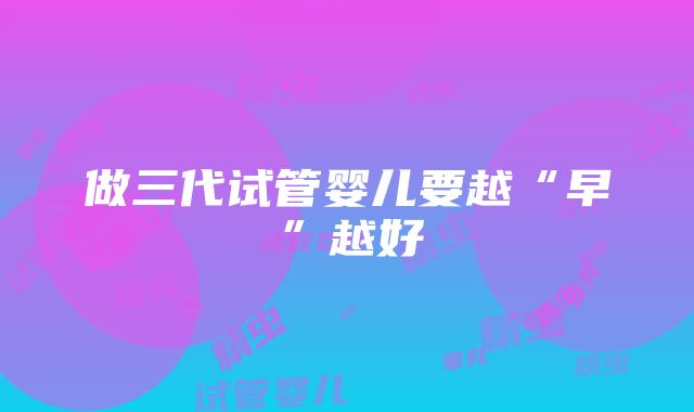 做三代试管婴儿要越“早”越好