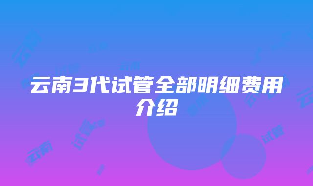 云南3代试管全部明细费用介绍