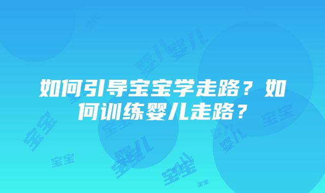 如何引导宝宝学走路？如何训练婴儿走路？