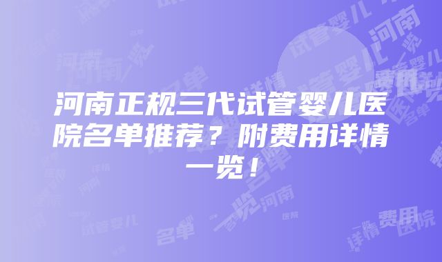 河南正规三代试管婴儿医院名单推荐？附费用详情一览！