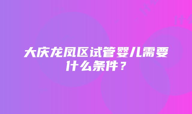 大庆龙凤区试管婴儿需要什么条件？