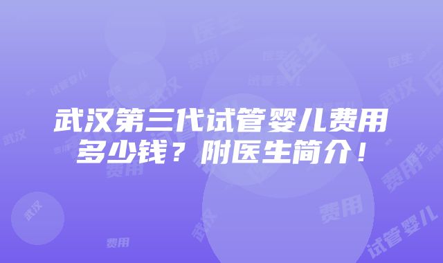 武汉第三代试管婴儿费用多少钱？附医生简介！