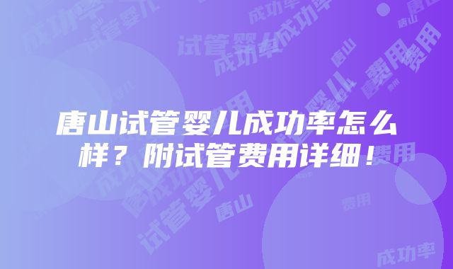 唐山试管婴儿成功率怎么样？附试管费用详细！