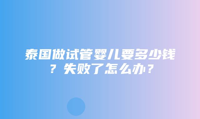 泰国做试管婴儿要多少钱？失败了怎么办？