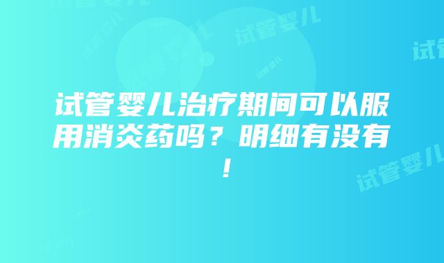 试管婴儿治疗期间可以服用消炎药吗？明细有没有！