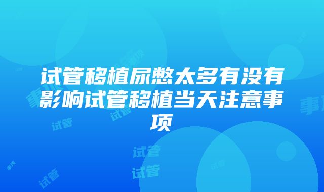 试管移植尿憋太多有没有影响试管移植当天注意事项