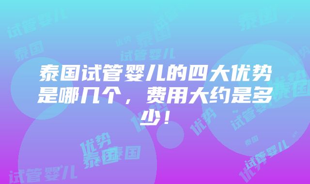 泰国试管婴儿的四大优势是哪几个，费用大约是多少！