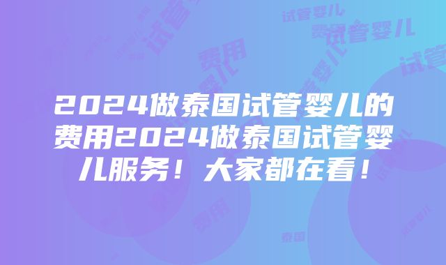 2024做泰国试管婴儿的费用2024做泰国试管婴儿服务！大家都在看！