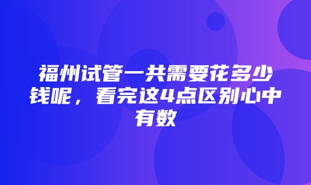 福州试管一共需要花多少钱呢，看完这4点区别心中有数