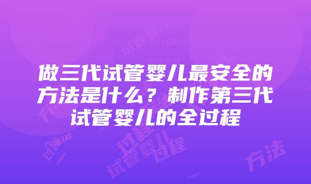 做三代试管婴儿最安全的方法是什么？制作第三代试管婴儿的全过程