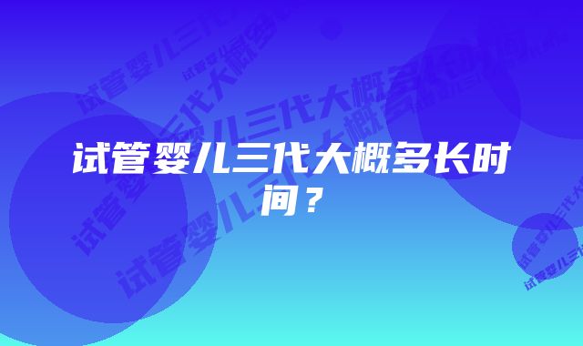 试管婴儿三代大概多长时间？