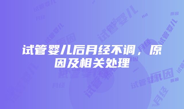 试管婴儿后月经不调，原因及相关处理