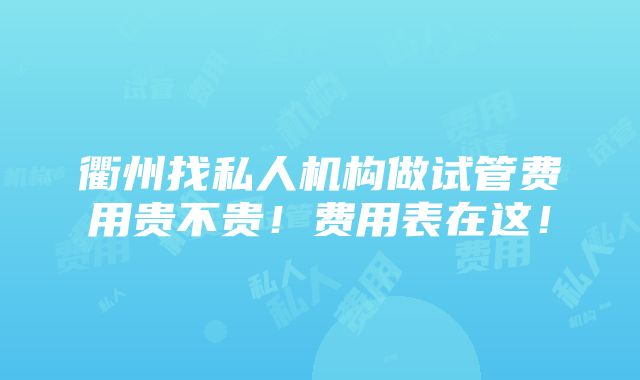 衢州找私人机构做试管费用贵不贵！费用表在这！