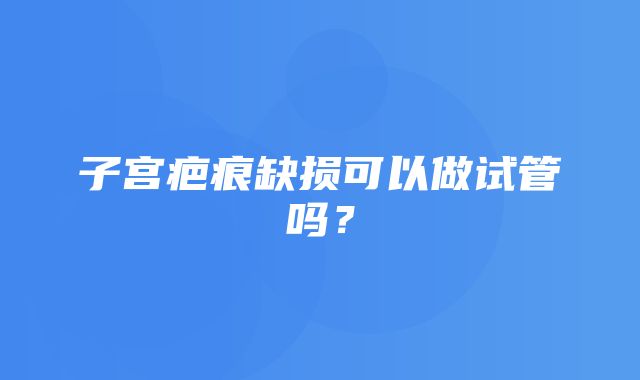 子宫疤痕缺损可以做试管吗？