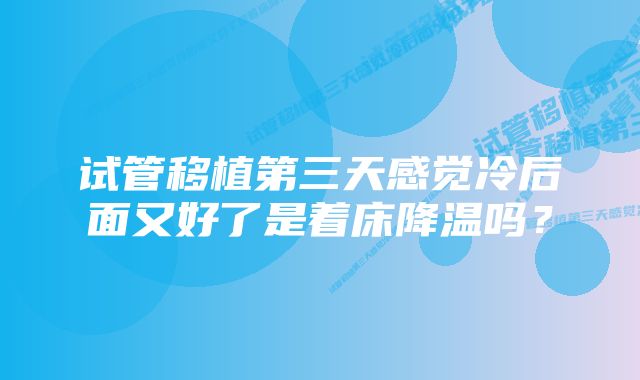 试管移植第三天感觉冷后面又好了是着床降温吗？