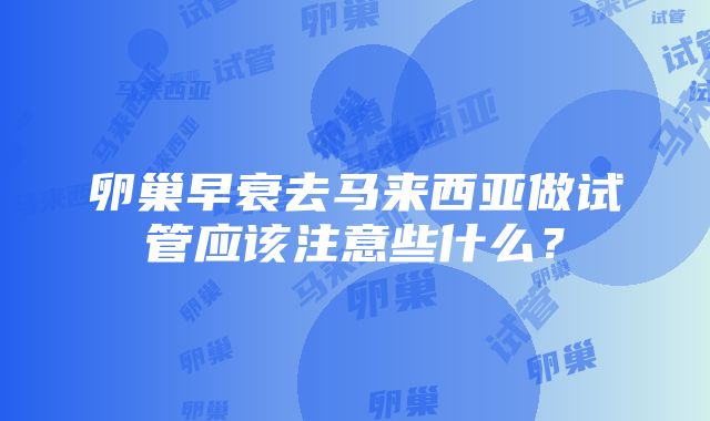 卵巢早衰去马来西亚做试管应该注意些什么？