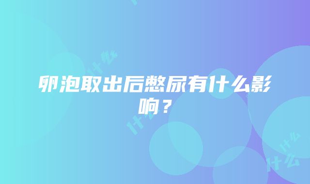 卵泡取出后憋尿有什么影响？