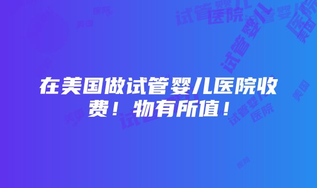 在美国做试管婴儿医院收费！物有所值！