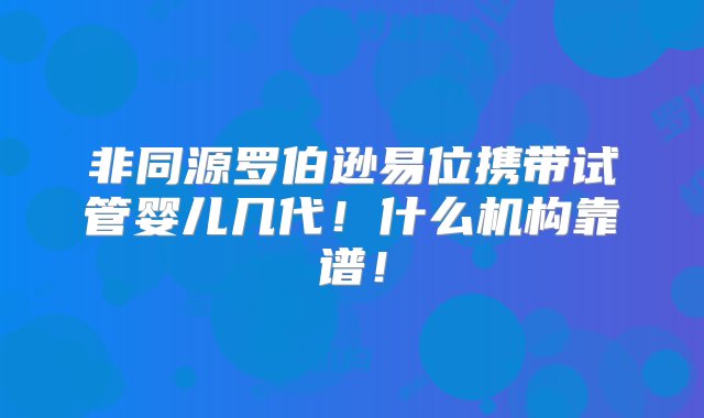 非同源罗伯逊易位携带试管婴儿几代！什么机构靠谱！