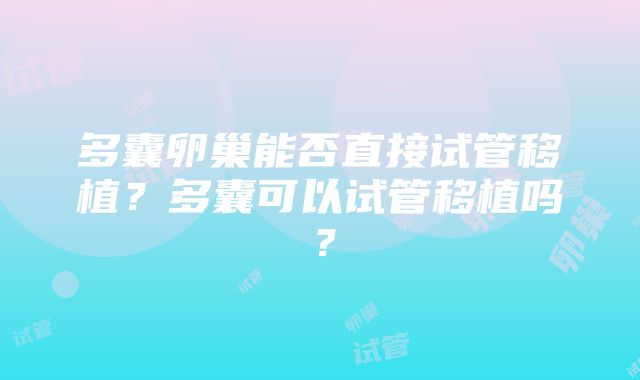 多囊卵巢能否直接试管移植？多囊可以试管移植吗？