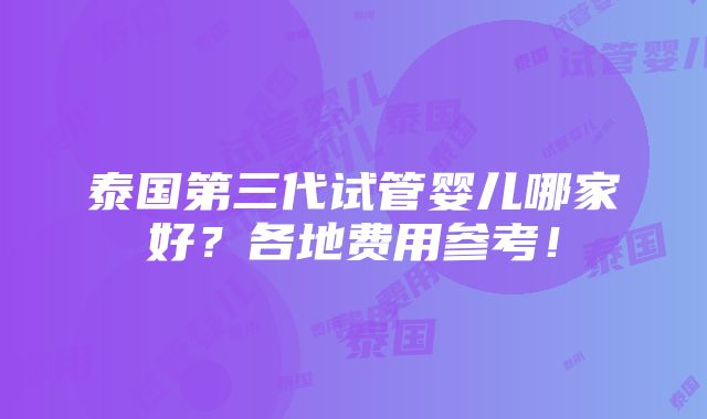 泰国第三代试管婴儿哪家好？各地费用参考！