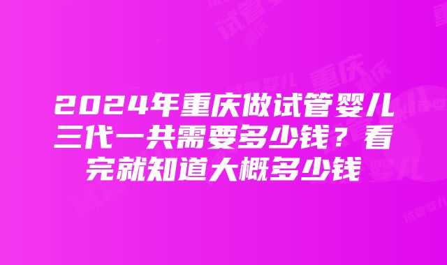 2024年重庆做试管婴儿三代一共需要多少钱？看完就知道大概多少钱