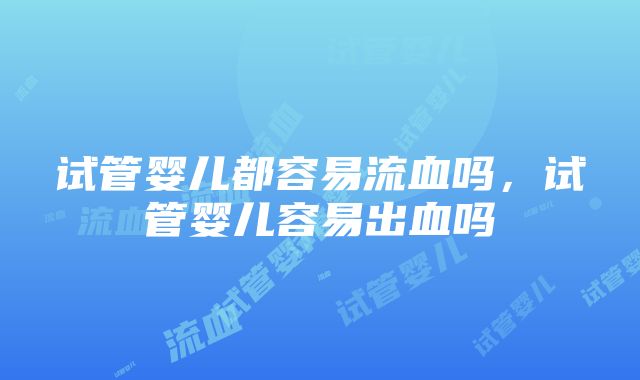 试管婴儿都容易流血吗，试管婴儿容易出血吗