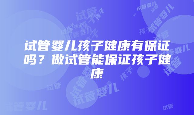 试管婴儿孩子健康有保证吗？做试管能保证孩子健康