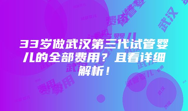 33岁做武汉第三代试管婴儿的全部费用？且看详细解析！