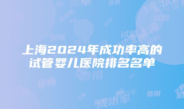 上海2024年成功率高的试管婴儿医院排名名单