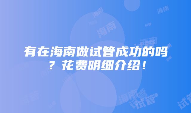 有在海南做试管成功的吗？花费明细介绍！