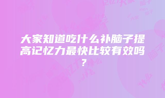 大家知道吃什么补脑子提高记忆力最快比较有效吗？