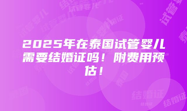 2025年在泰国试管婴儿需要结婚证吗！附费用预估！