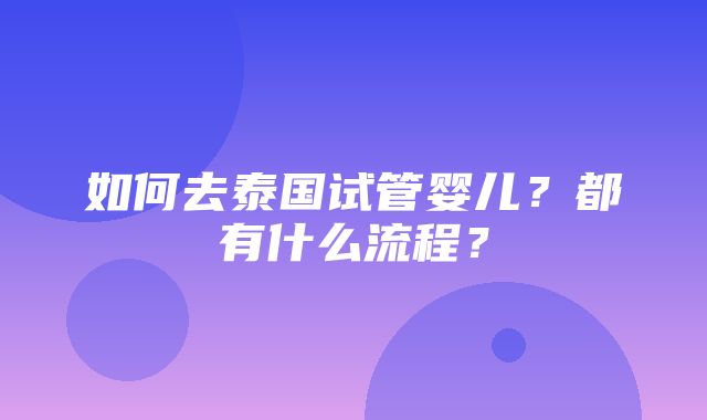 如何去泰国试管婴儿？都有什么流程？