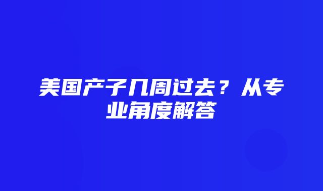 美国产子几周过去？从专业角度解答