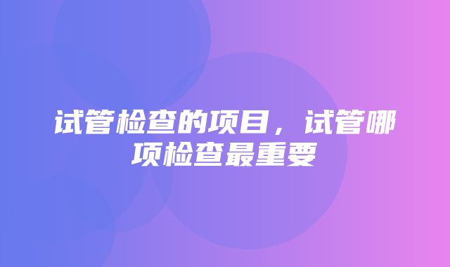 试管检查的项目，试管哪项检查最重要