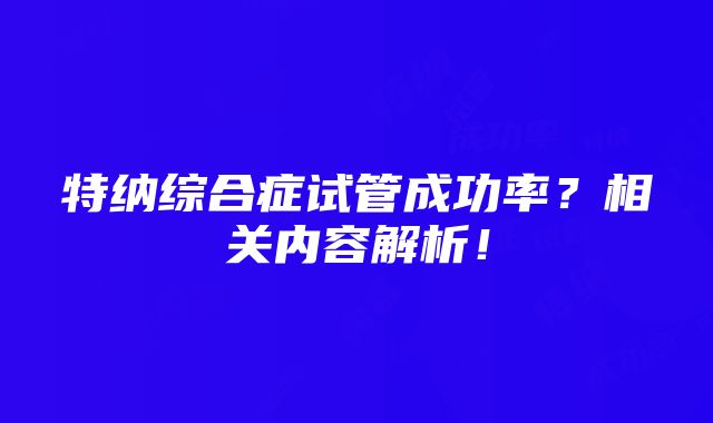 特纳综合症试管成功率？相关内容解析！