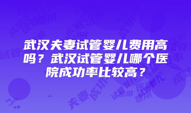 武汉夫妻试管婴儿费用高吗？武汉试管婴儿哪个医院成功率比较高？