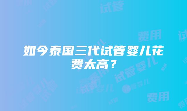 如今泰国三代试管婴儿花费太高？