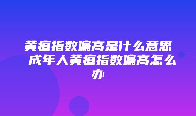 黄疸指数偏高是什么意思 成年人黄疸指数偏高怎么办