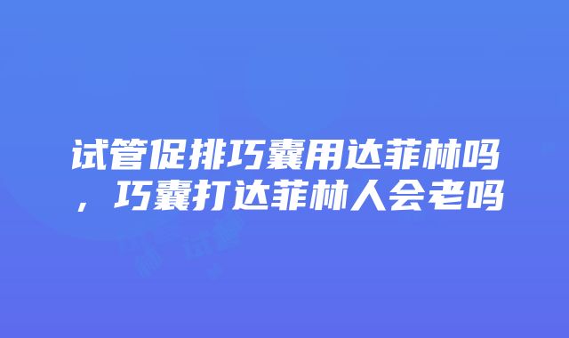 试管促排巧囊用达菲林吗，巧囊打达菲林人会老吗