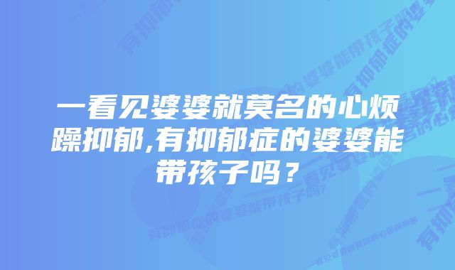 一看见婆婆就莫名的心烦躁抑郁,有抑郁症的婆婆能带孩子吗？