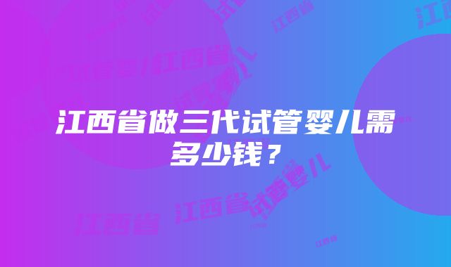 江西省做三代试管婴儿需多少钱？