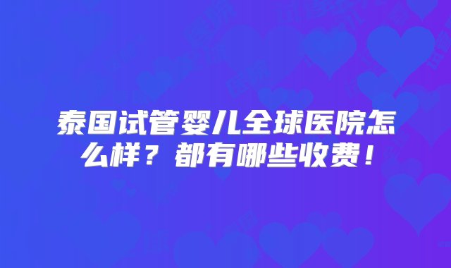 泰国试管婴儿全球医院怎么样？都有哪些收费！